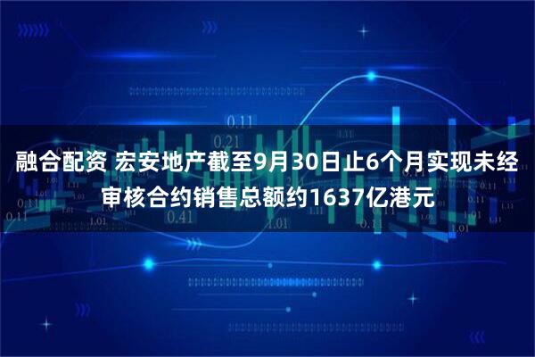 融合配资 宏安地产截至9月30日止6个月实现未经审核合约销售总额约1637亿港元