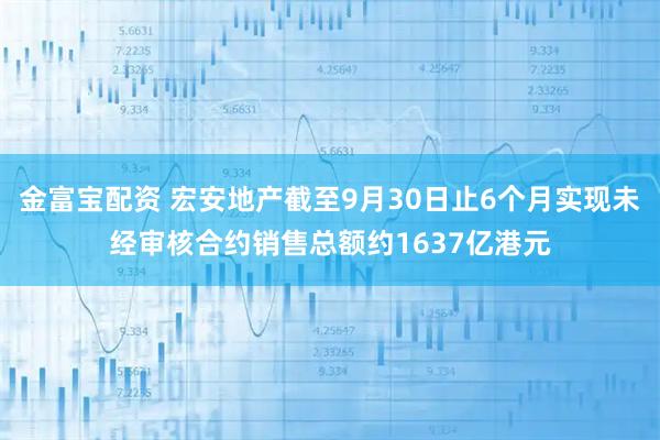金富宝配资 宏安地产截至9月30日止6个月实现未经审核合约销售总额约1637亿港元