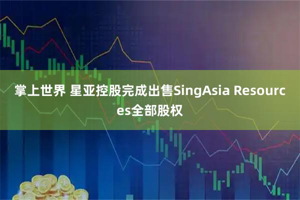 掌上世界 星亚控股完成出售SingAsia Resources全部股权