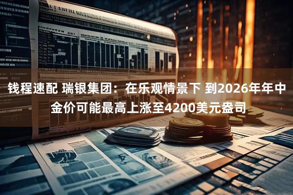 钱程速配 瑞银集团：在乐观情景下 到2026年年中 金价可能最高上涨至4200美元盎司