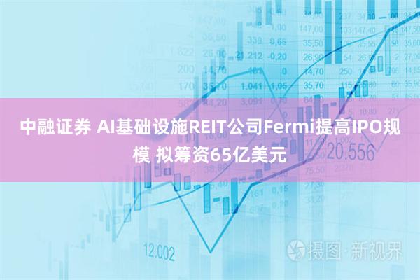 中融证券 AI基础设施REIT公司Fermi提高IPO规模 拟筹资65亿美元