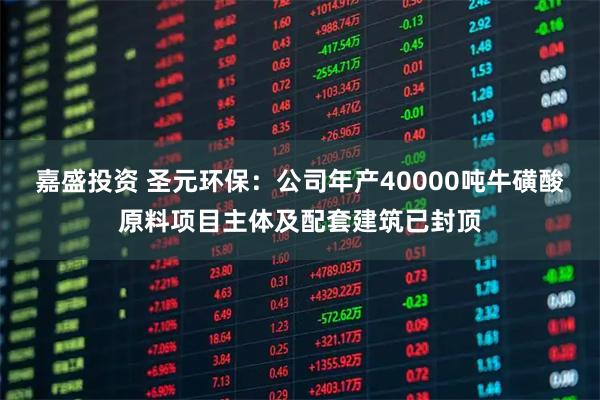 嘉盛投资 圣元环保：公司年产40000吨牛磺酸原料项目主体及配套建筑已封顶