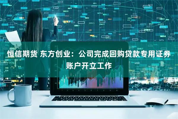 恒信期货 东方创业：公司完成回购贷款专用证券账户开立工作