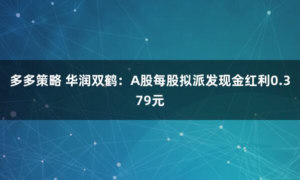 多多策略 华润双鹤：A股每股拟派发现金红利0.379元