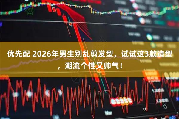 优先配 2026年男生别乱剪发型，试试这3款造型，潮流个性又帅气！