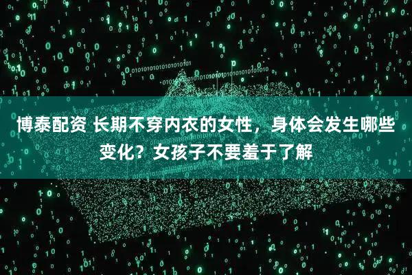 博泰配资 长期不穿内衣的女性,身体会发生哪些变化?女孩子不要羞于了解