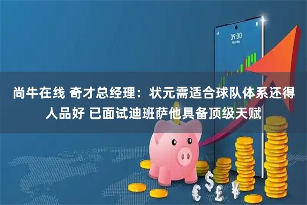 尚牛在线 奇才总经理：状元需适合球队体系还得人品好 已面试迪班萨他具备顶级天赋
