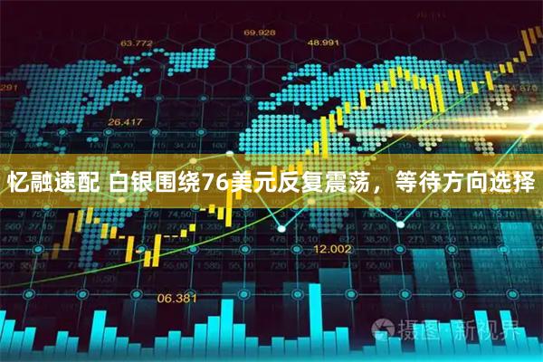 忆融速配 白银围绕76美元反复震荡，等待方向选择