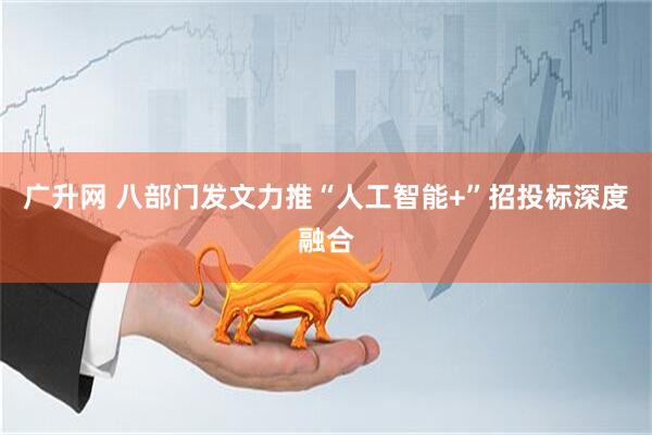 广升网 八部门发文力推“人工智能+”招投标深度融合