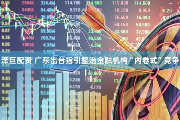 泽巨配资 广东出台指引整治金融机构“内卷式”竞争